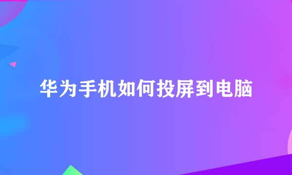 华为手机如何投屏到电脑