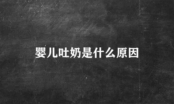 婴儿吐奶是什么原因