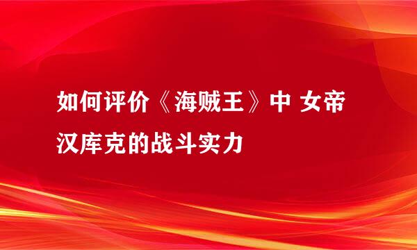 如何评价《海贼王》中 女帝汉库克的战斗实力