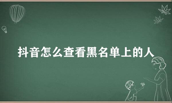 抖音怎么查看黑名单上的人
