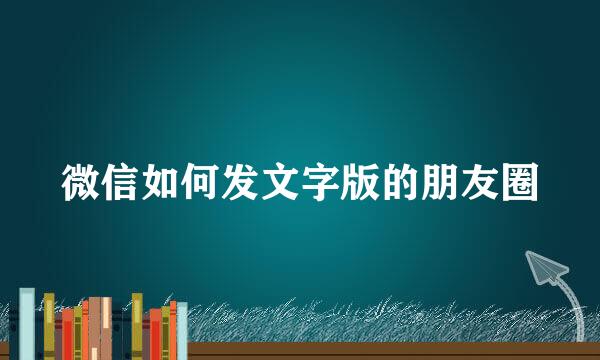 微信如何发文字版的朋友圈