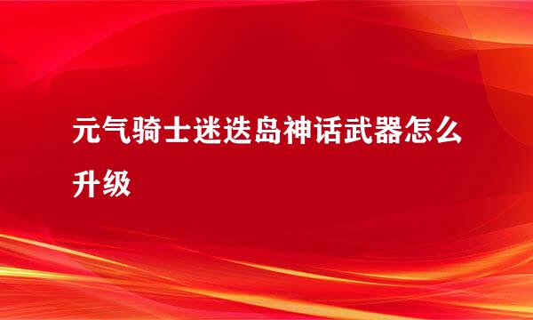 元气骑士迷迭岛神话武器怎么升级