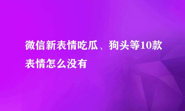 微信新表情吃瓜、狗头等10款表情怎么没有
