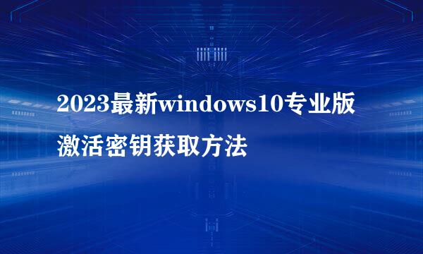 2023最新windows10专业版激活密钥获取方法