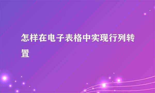 怎样在电子表格中实现行列转置