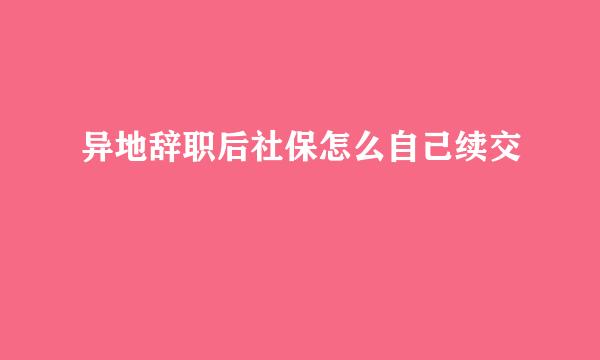 异地辞职后社保怎么自己续交
