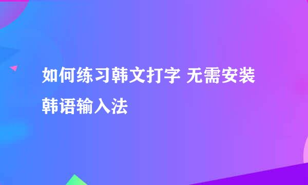 如何练习韩文打字 无需安装韩语输入法