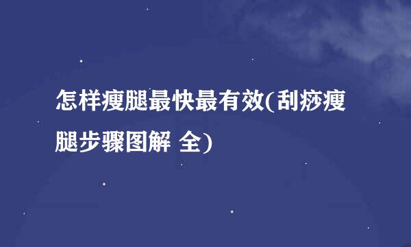 怎样瘦腿最快最有效(刮痧瘦腿步骤图解 全)
