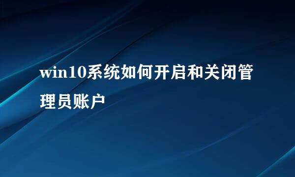 win10系统如何开启和关闭管理员账户