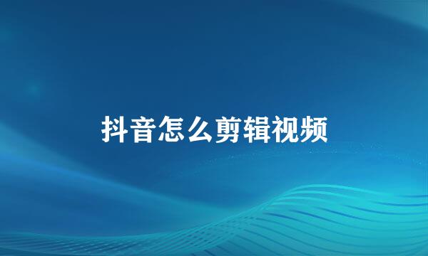 抖音怎么剪辑视频