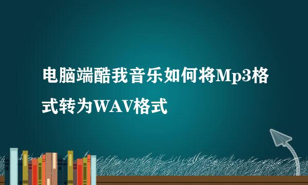 电脑端酷我音乐如何将Mp3格式转为WAV格式