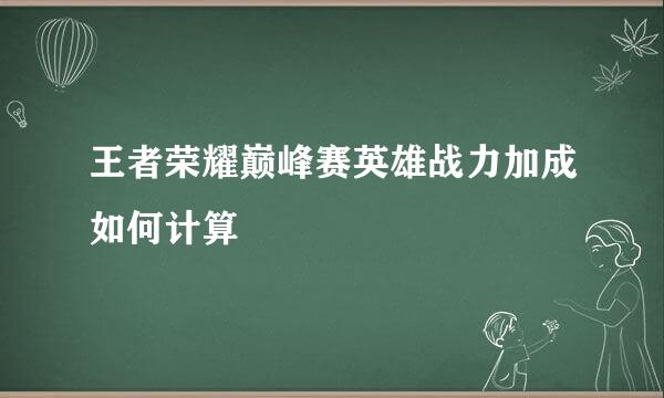 王者荣耀巅峰赛英雄战力加成如何计算
