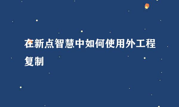 在新点智慧中如何使用外工程复制