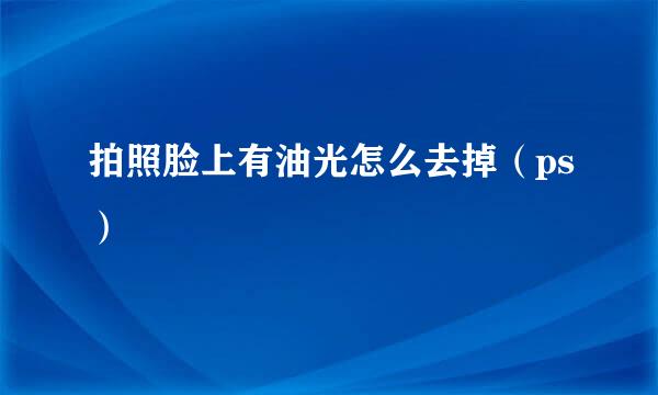 拍照脸上有油光怎么去掉（ps）