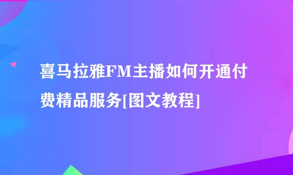 喜马拉雅FM主播如何开通付费精品服务[图文教程]
