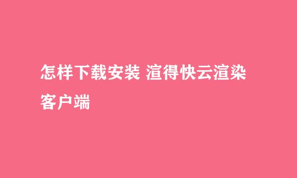 怎样下载安装 渲得快云渲染客户端