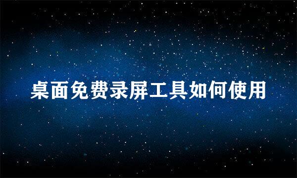桌面免费录屏工具如何使用