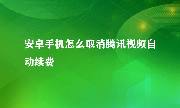 安卓手机怎么取消腾讯视频自动续费