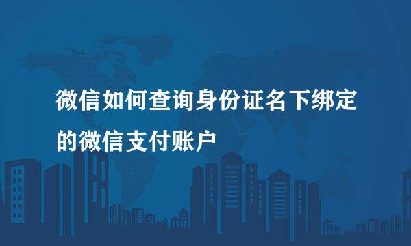 微信如何查询身份证名下绑定的微信支付账户