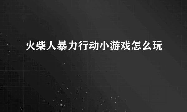 火柴人暴力行动小游戏怎么玩