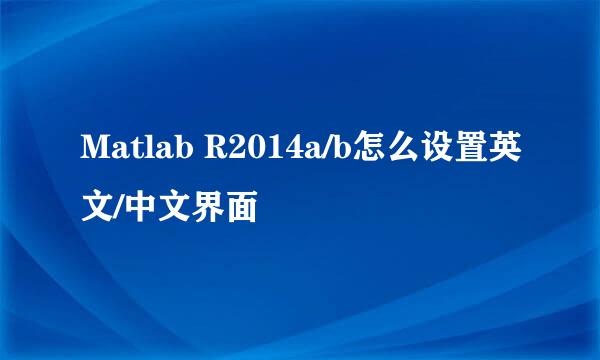 Matlab R2014a/b怎么设置英文/中文界面