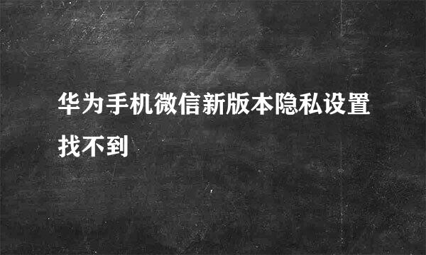 华为手机微信新版本隐私设置找不到