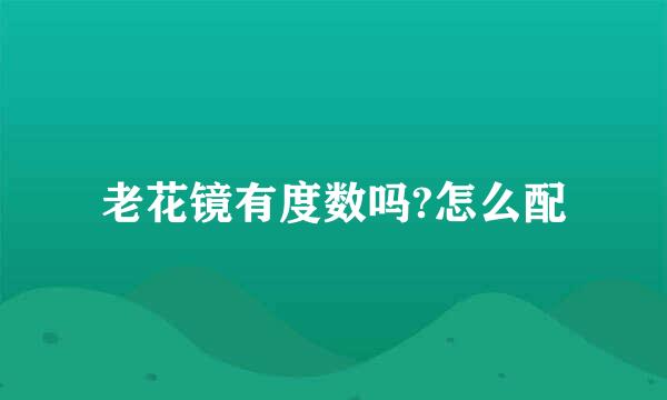 老花镜有度数吗?怎么配