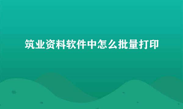 筑业资料软件中怎么批量打印