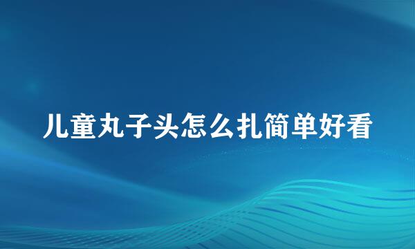 儿童丸子头怎么扎简单好看