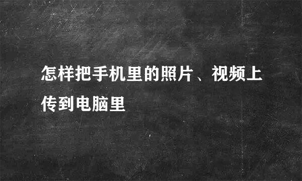 怎样把手机里的照片、视频上传到电脑里