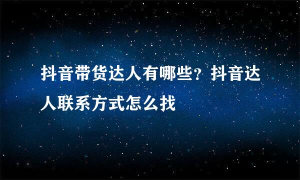 抖音带货达人有哪些？抖音达人联系方式怎么找