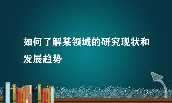 如何了解某领域的研究现状和发展趋势