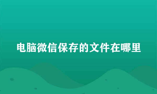 电脑微信保存的文件在哪里