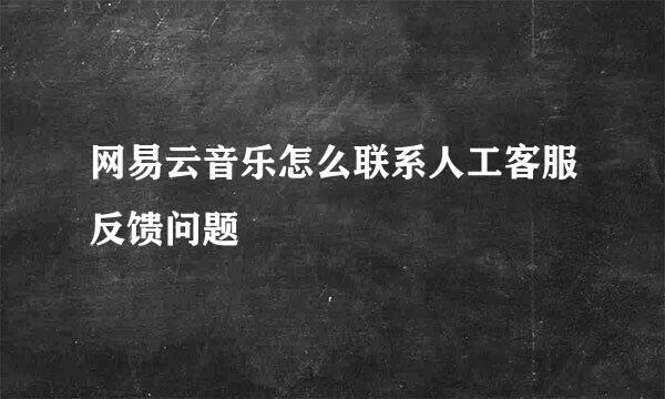 网易云音乐怎么联系人工客服反馈问题