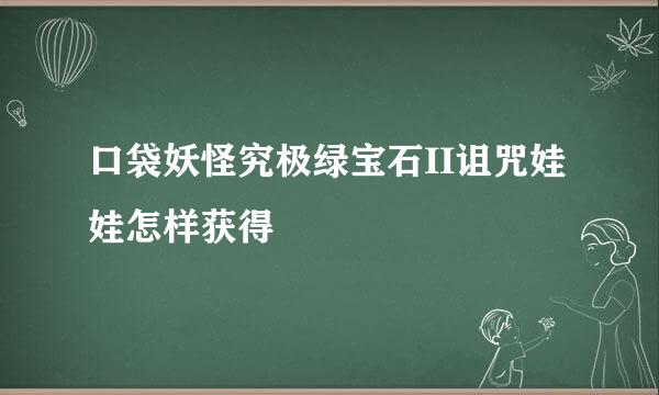 口袋妖怪究极绿宝石II诅咒娃娃怎样获得