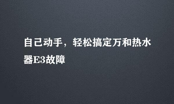 自己动手，轻松搞定万和热水器E3故障