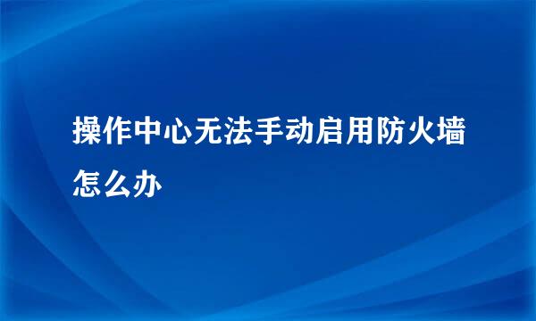 操作中心无法手动启用防火墙怎么办