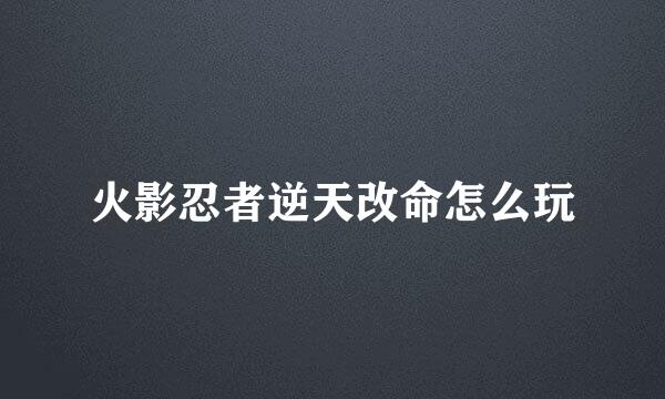 火影忍者逆天改命怎么玩