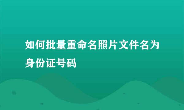 如何批量重命名照片文件名为身份证号码