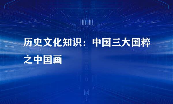 历史文化知识：中国三大国粹之中国画
