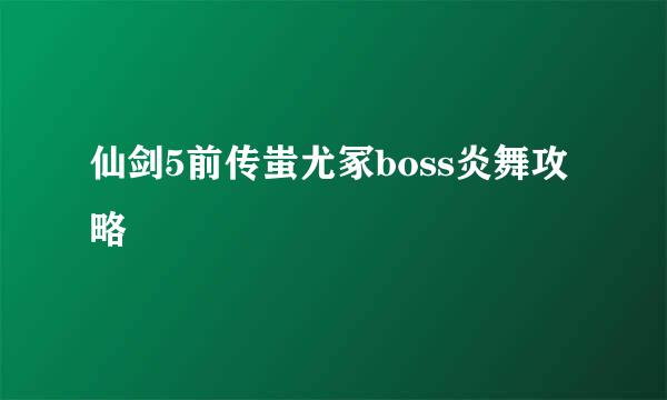 仙剑5前传蚩尤冢boss炎舞攻略