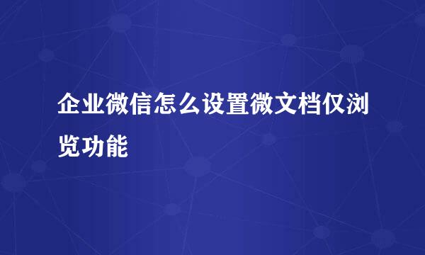 企业微信怎么设置微文档仅浏览功能