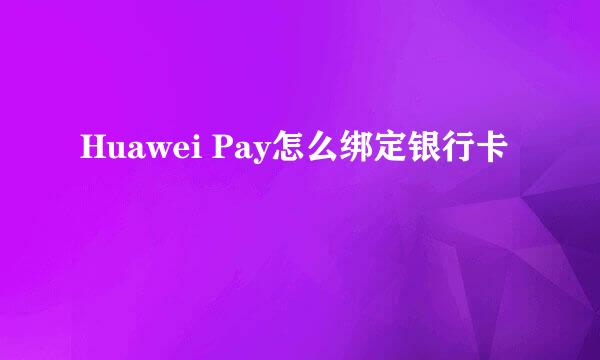 Huawei Pay怎么绑定银行卡