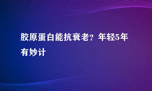 胶原蛋白能抗衰老?年轻5年有妙计