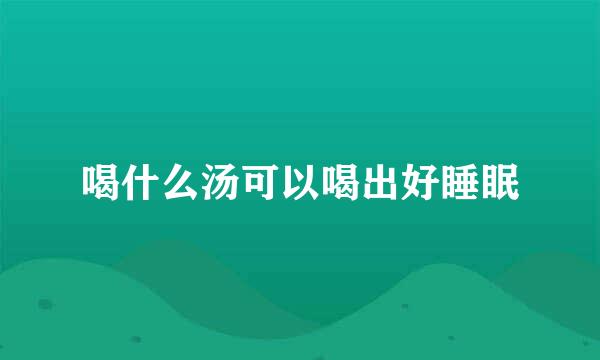 喝什么汤可以喝出好睡眠