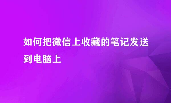 如何把微信上收藏的笔记发送到电脑上