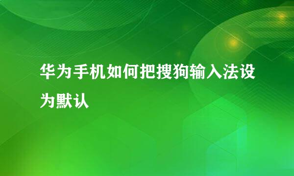 华为手机如何把搜狗输入法设为默认