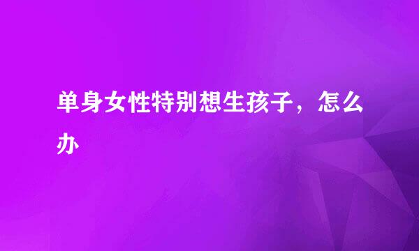 单身女性特别想生孩子,怎么办