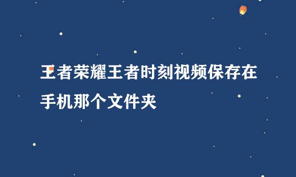 王者荣耀王者时刻视频保存在手机那个文件夹