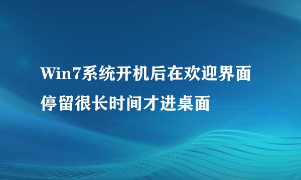 Win7系统开机后在欢迎界面停留很长时间才进桌面
